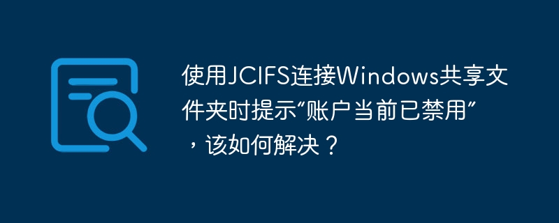 使用JCIFS连接Windows共享文件夹时提示“账户当前已禁用”，该如何解决？