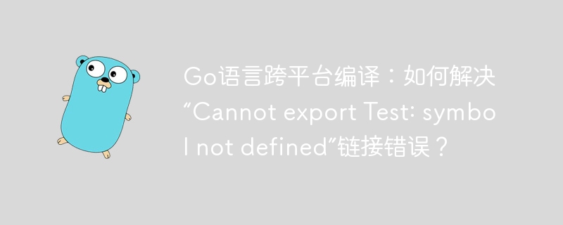 Go语言跨平台编译:如何解决“Cannot export Test: symbol not defined”链接错误?