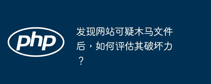 发现网站可疑木马文件后,如何评估其破坏力?