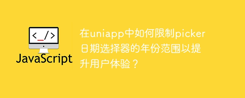 在uniapp中如何限制picker日期选择器的年份范围以提升用户体验？