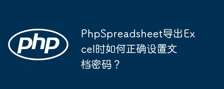 PhpSpreadsheet导出Excel时如何正确设置文档密码？