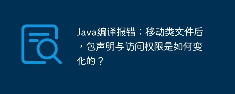 Java编译报错：移动类文件后，包声明与访问权限是如何变化的？