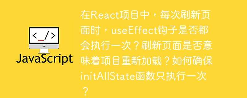 在React项目中，每次刷新页面时，useEffect钩子是否都会执行一次？刷新页面是否意味着项目重新加载？如何确保initAllState函数只执行一次？