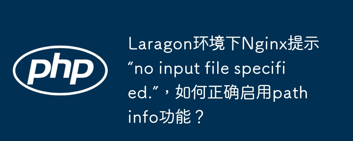 Laragon环境下Nginx提示“no input file specified.”，如何正确启用pathinfo功能？