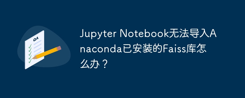 Jupyter Notebook无法导入Anaconda已安装的Faiss库怎么办？
