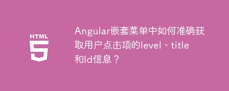 Angular嵌套菜单中如何准确获取用户点击项的level、title和Id信息？
