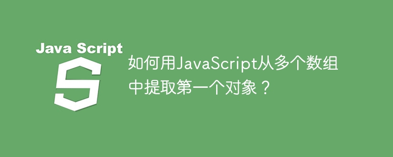 如何用JavaScript从多个数组中提取第一个对象？