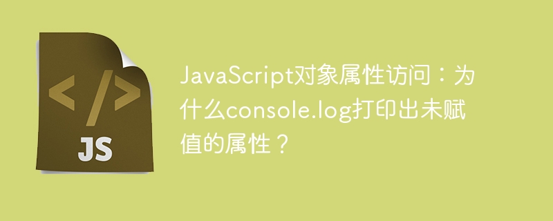 JavaScript对象属性访问：为什么console.log打印出未赋值的属性？