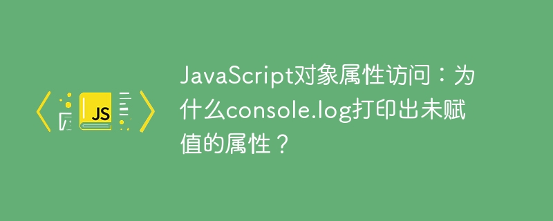 JavaScript对象属性访问：为什么console.log打印出未赋值的属性？
