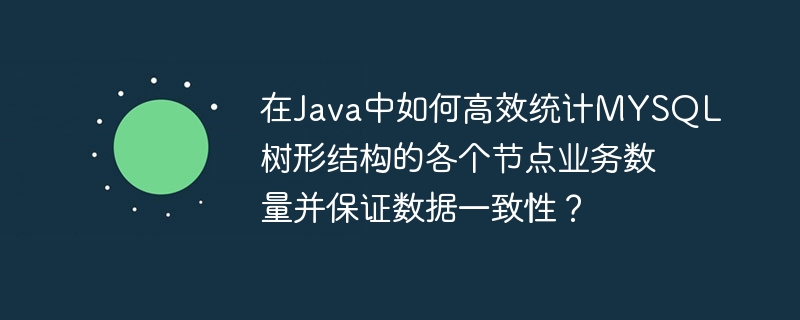 在Java中如何高效统计MYSQL树形结构的各个节点业务数量并保证数据一致性？