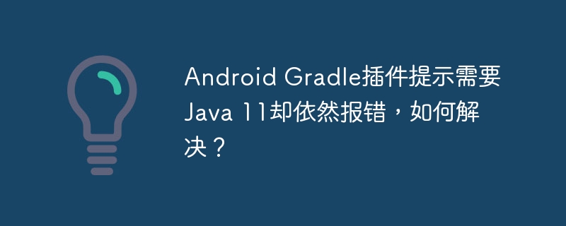 Android Gradle插件提示需要Java 11却依然报错，如何解决？
