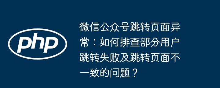微信公众号跳转页面异常：如何排查部分用户跳转失败及跳转页面不一致的问题？