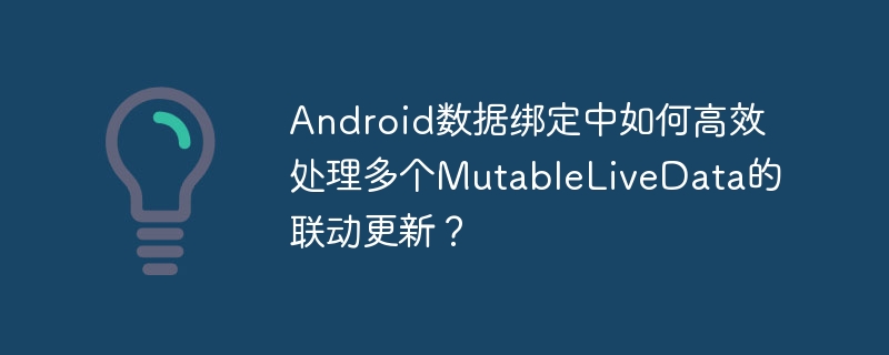 Android数据绑定中如何高效处理多个MutableLiveData的联动更新？