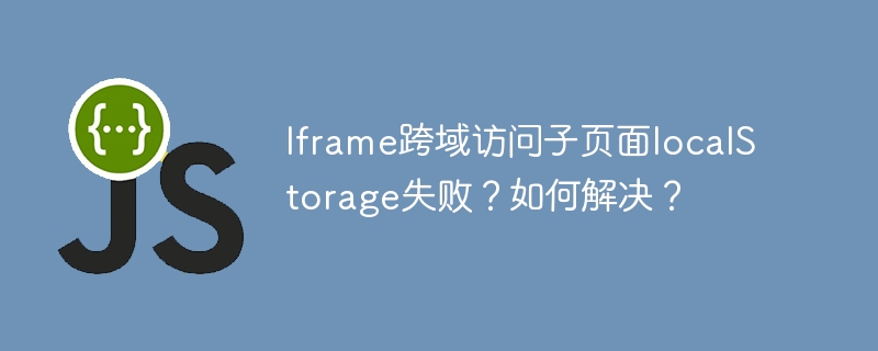 Iframe跨域访问子页面localStorage失败？如何解决？