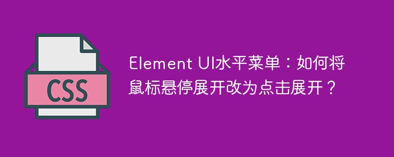 Element UI水平菜单：如何将鼠标悬停展开改为点击展开？