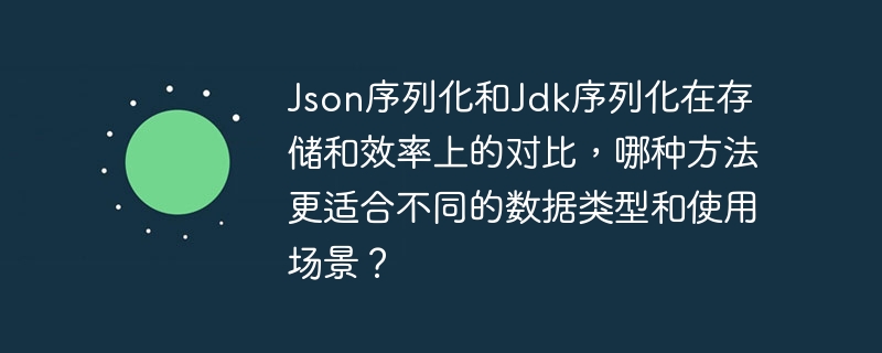 Json序列化和Jdk序列化在存储和效率上的对比，哪种方法更适合不同的数据类型和使用场景？