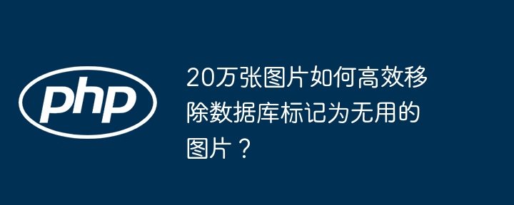 20万张图片如何高效移除数据库标记为无用的图片？