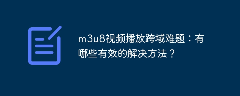 m3u8视频播放跨域难题:有哪些有效的解决方法?