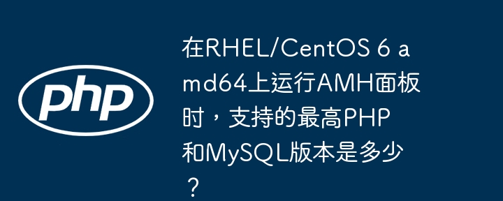 在RHEL/CentOS6amd64上运行AMH面板时，PHP最高支持到5.6，MySQL最高到5.6。由于RHEL/CentOS6已停止主流支持，建议升级操作系统以提升安全性和兼容性。