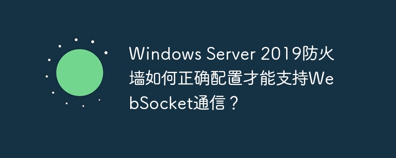 Windows Server 2019防火墙如何正确配置才能支持WebSocket通信？