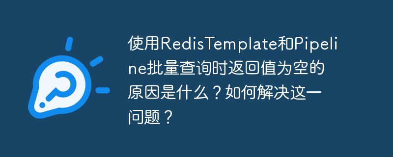 RedisTemplate和Pipeline批量查询返回值为空的原因及解决方案