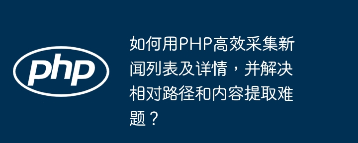 PHP高效采集新闻列表详情，破解相对路径及内容提取难题