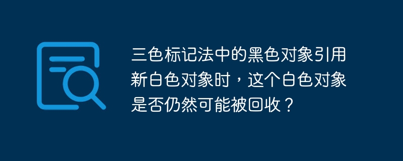 三色标记法中的黑色对象引用新白色对象时，这个白色对象是否仍然可能被回收？