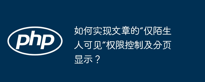 如何设置文章“仅陌生人可见”及分页显示技巧？