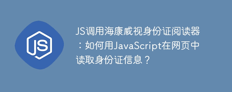 JS调用海康威视身份证阅读器：网页读取身份证信息攻略