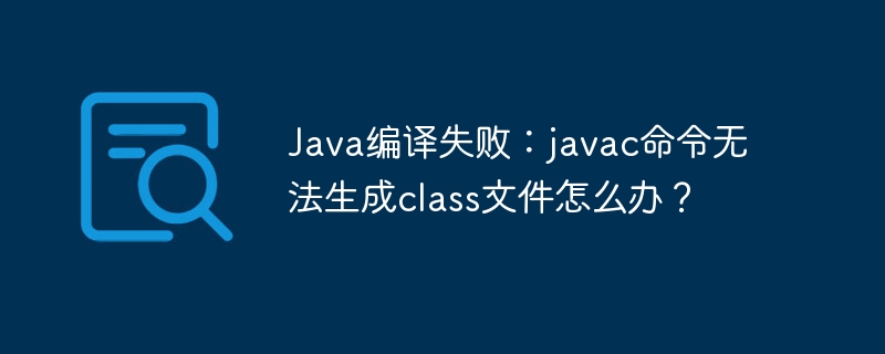 Java编译失败:javac命令无法生成class文件怎么办?