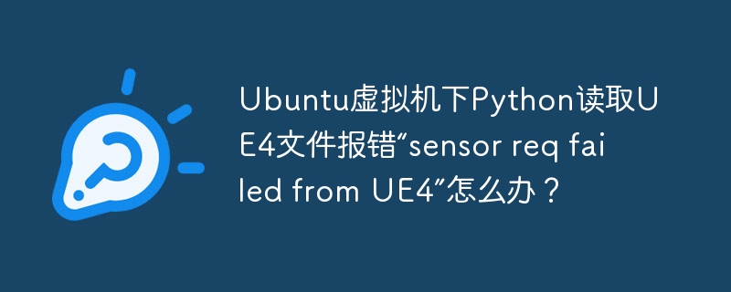 Ubuntu虚拟机下Python读取UE4文件报错“sensor req failed from UE4”怎么办？
