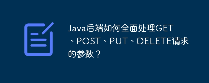 Java后端如何全面处理GET、POST、PUT、DELETE请求的参数？