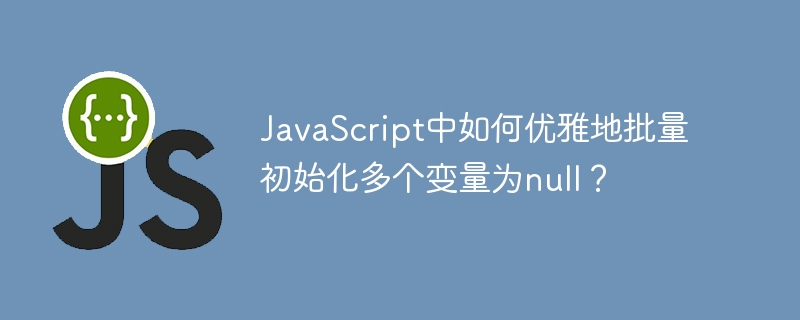 在JavaScript中优雅地批量初始化多个变量为null的技巧