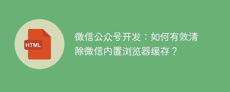 微信公众号开发：如何有效清除微信内置浏览器缓存？
