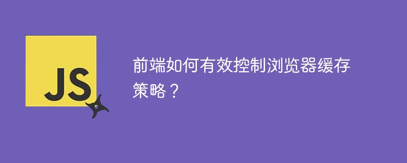 前端如何掌控浏览器缓存策略？