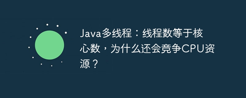 Java多线程:线程数等于核心数,为什么还会竞争CPU资源?