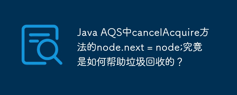 JavaAQS中cancelAcquire方法的node.next=node;如何助力垃圾回收？