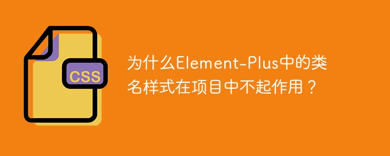 Element-Plus类名样式失效原因与解决方案