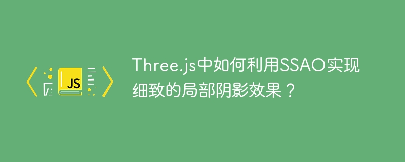 Three.js中SSAO如何实现细腻局部阴影效果？