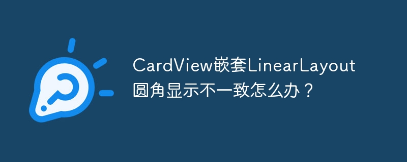 CardView嵌套LinearLayout圆角显示不一致怎么办？