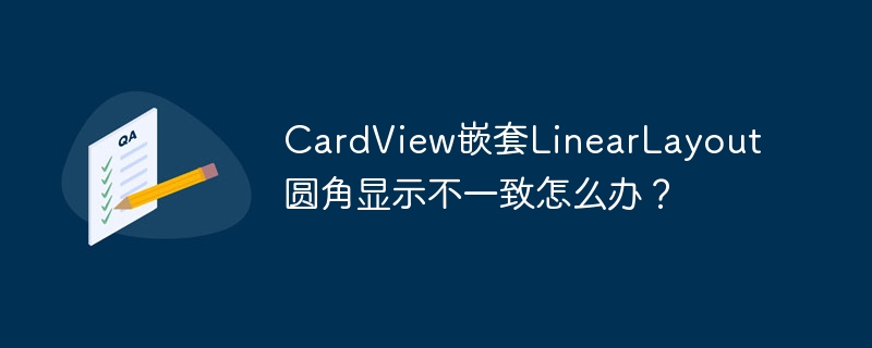 CardView嵌套LinearLayout圆角显示不一致的解决方案