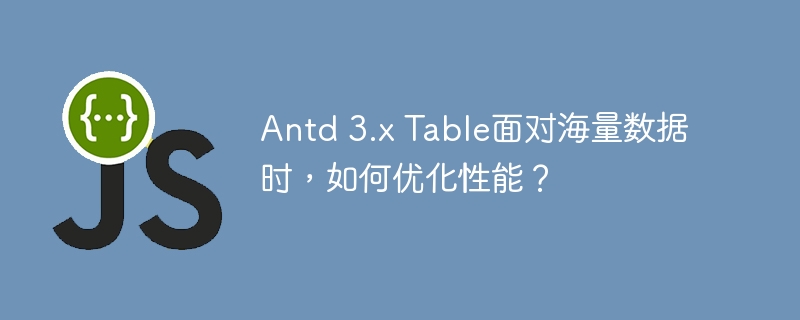 Antd 3.x Table面对海量数据时,如何优化性能?