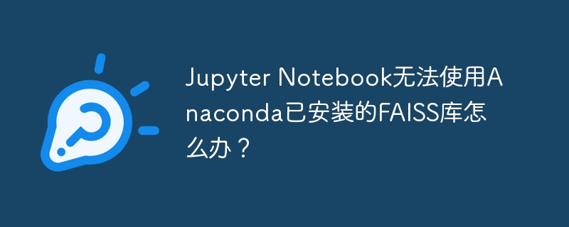 JupyterNotebook无法使用Anaconda的FAISS库解决方法