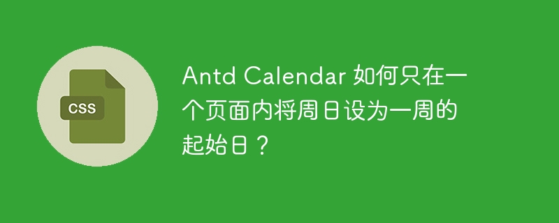 Antd Calendar 如何只在一个页面内将周日设为一周的起始日?