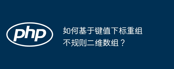 如何基于键值下标重组不规则二维数组?