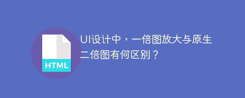 UI设计中，一倍图放大与原生二倍图有何区别？
