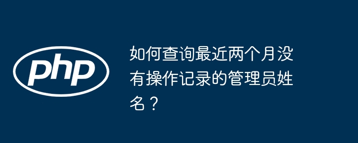 如何查询最近两个月没有操作记录的管理员姓名？