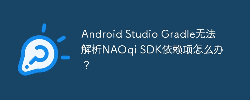 AndroidStudio中Gradle解析NAOqiSDK依赖失败的解决方法
