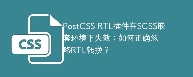 PostCSS RTL插件在SCSS嵌套环境下失效:如何正确忽略RTL转换?