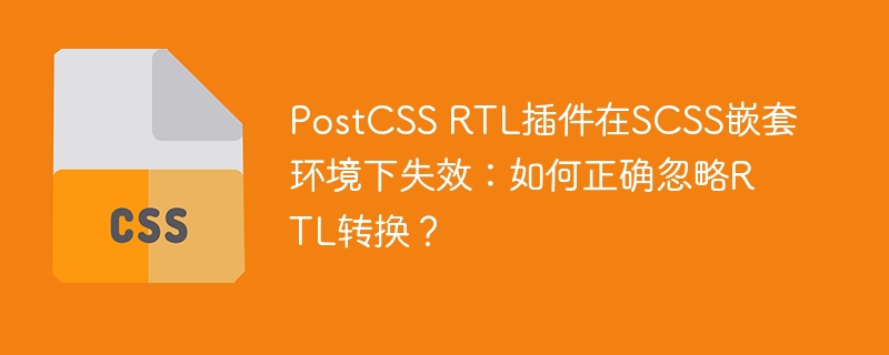 PostCSSRTL插件在SCSS嵌套失效，如何忽略RTL转换？